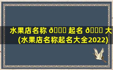 水果店名称 🐈 起名 🐝 大全(水果店名称起名大全2022)
